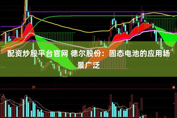 配资炒股平台官网 德尔股份：固态电池的应用场景广泛