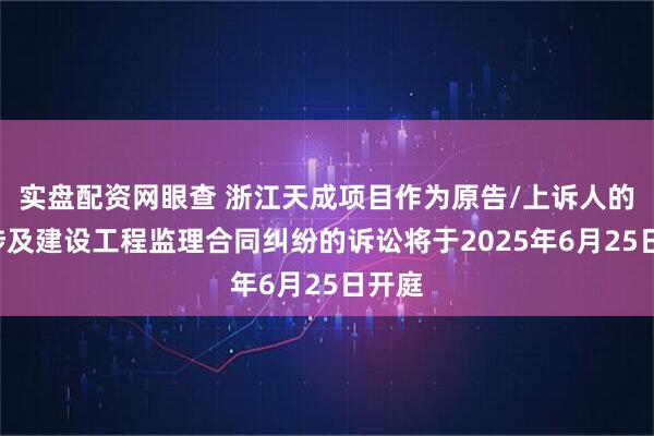 实盘配资网眼查 浙江天成项目作为原告/上诉人的1起涉及建设工程监理合同纠纷的诉讼将于2025年6月25日开庭