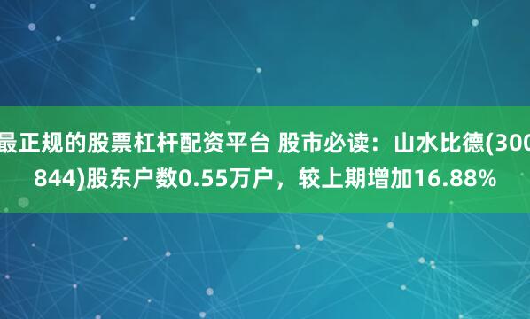 最正规的股票杠杆配资平台 股市必读：山水比德(300844)股东户数0.55万户，较上期增加16.88%