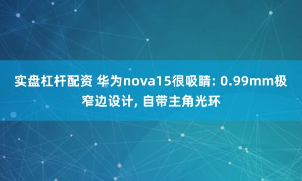 实盘杠杆配资 华为nova15很吸睛: 0.99mm极窄边设计, 自带主角光环