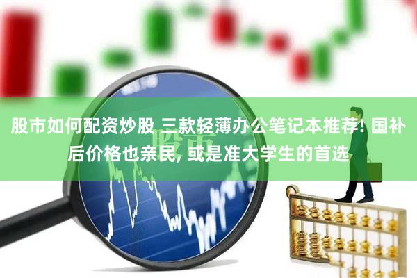 股市如何配资炒股 三款轻薄办公笔记本推荐! 国补后价格也亲民, 或是准大学生的首选