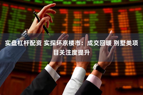 实盘杠杆配资 实探环京楼市：成交回暖 别墅类项目关注度提升