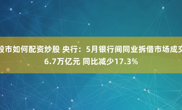 股市如何配资炒股 央行：5月银行间同业拆借市场成交6.7万亿元 同比减少17.3%
