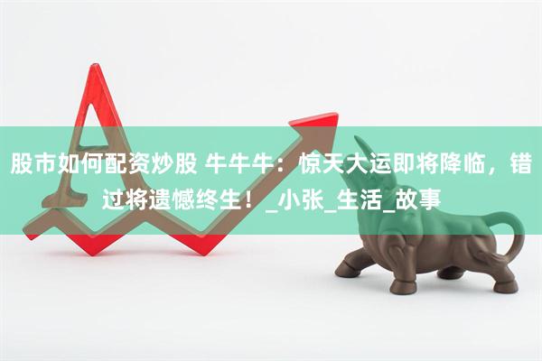 股市如何配资炒股 牛牛牛：惊天大运即将降临，错过将遗憾终生！_小张_生活_故事