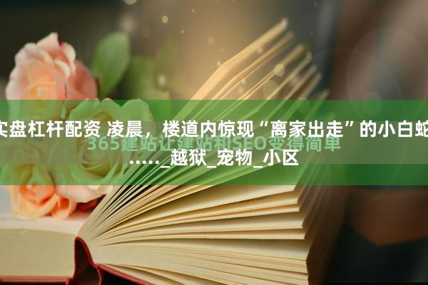 实盘杠杆配资 凌晨，楼道内惊现“离家出走”的小白蛇......_越狱_宠物_小区