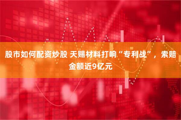股市如何配资炒股 天赐材料打响“专利战”，索赔金额近9亿元