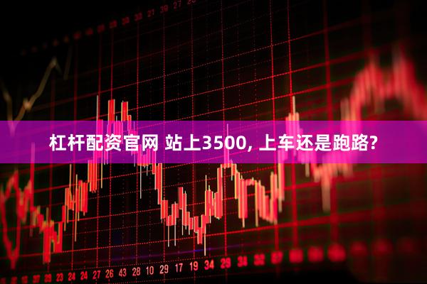 杠杆配资官网 站上3500, 上车还是跑路?