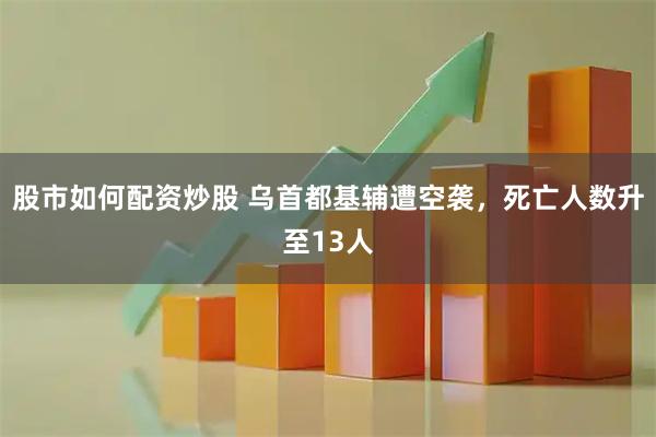 股市如何配资炒股 乌首都基辅遭空袭，死亡人数升至13人