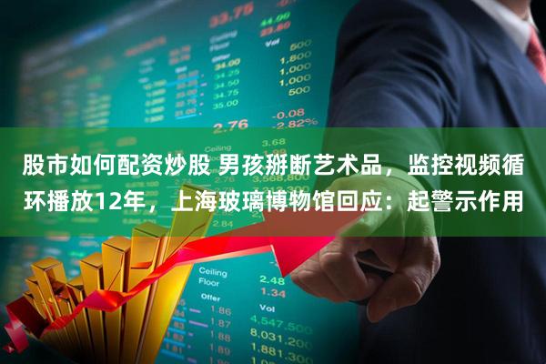 股市如何配资炒股 男孩掰断艺术品，监控视频循环播放12年，上海玻璃博物馆回应：起警示作用