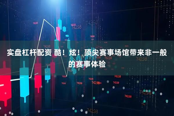 实盘杠杆配资 酷！炫！顶尖赛事场馆带来非一般的赛事体验
