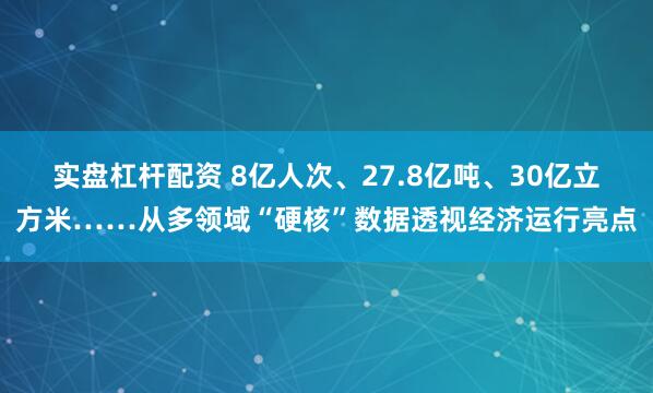 实盘杠杆配资 8亿人次、27.8亿吨、30亿立方米……从多领域“硬核”数据透视经济运行亮点