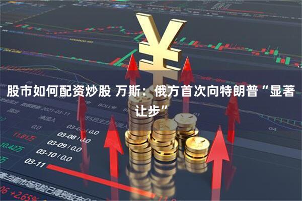 股市如何配资炒股 万斯：俄方首次向特朗普“显著让步”