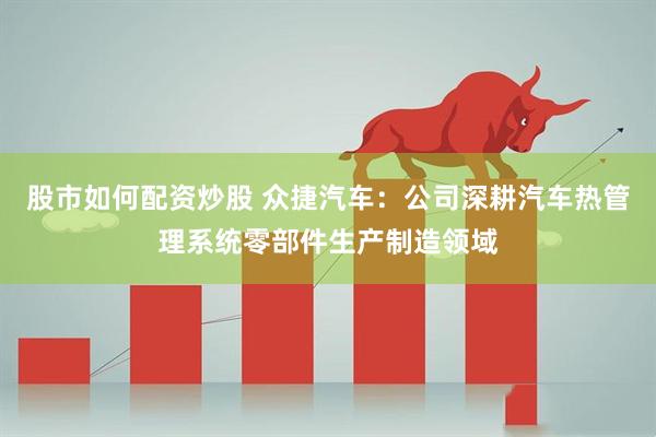 股市如何配资炒股 众捷汽车：公司深耕汽车热管理系统零部件生产制造领域