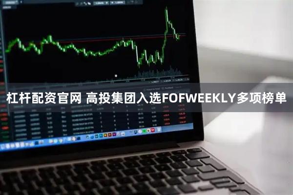 杠杆配资官网 高投集团入选FOFWEEKLY多项榜单