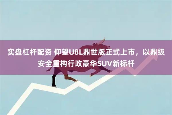 实盘杠杆配资 仰望U8L鼎世版正式上市，以鼎级安全重构行政豪华SUV新标杆