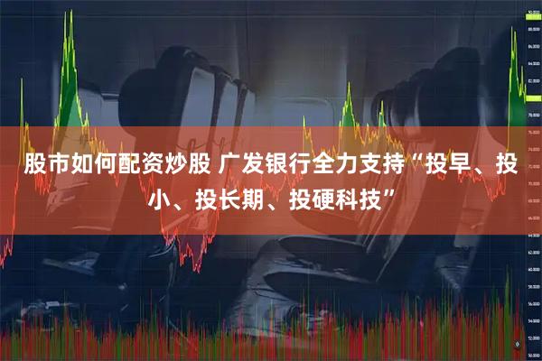 股市如何配资炒股 广发银行全力支持“投早、投小、投长期、投硬科技”