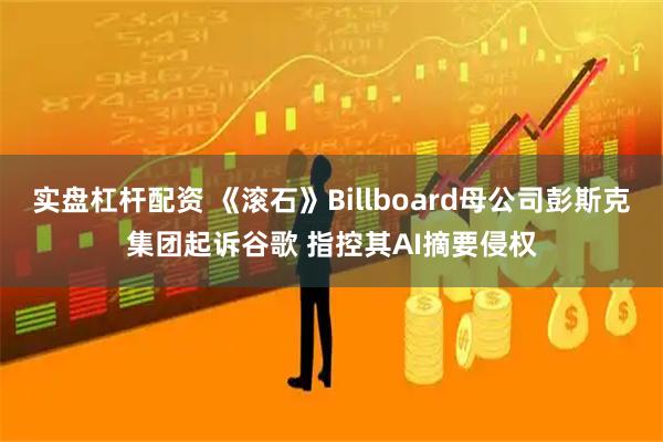 实盘杠杆配资 《滚石》Billboard母公司彭斯克集团起诉谷歌 指控其AI摘要侵权