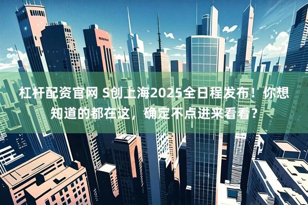 杠杆配资官网 S创上海2025全日程发布！你想知道的都在这，确定不点进来看看？