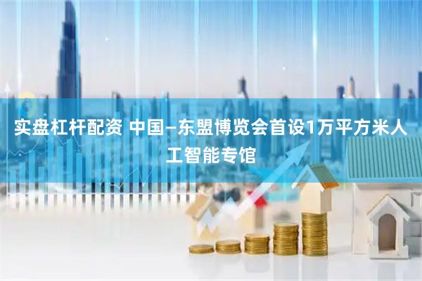 实盘杠杆配资 中国—东盟博览会首设1万平方米人工智能专馆