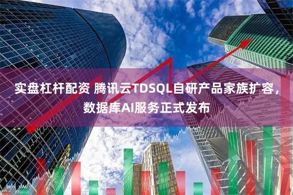 实盘杠杆配资 腾讯云TDSQL自研产品家族扩容，数据库AI服务正式发布