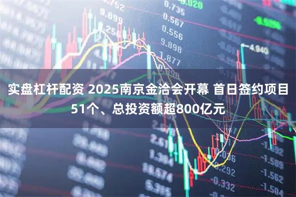 实盘杠杆配资 2025南京金洽会开幕 首日签约项目51个、总投资额超800亿元