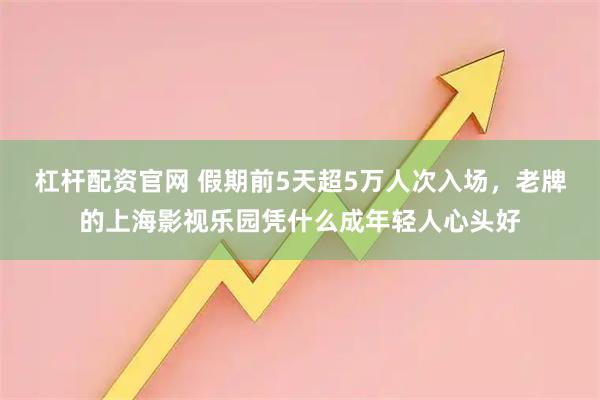 杠杆配资官网 假期前5天超5万人次入场，老牌的上海影视乐园凭什么成年轻人心头好