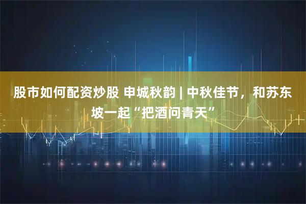 股市如何配资炒股 申城秋韵 | 中秋佳节，和苏东坡一起“把酒问青天”