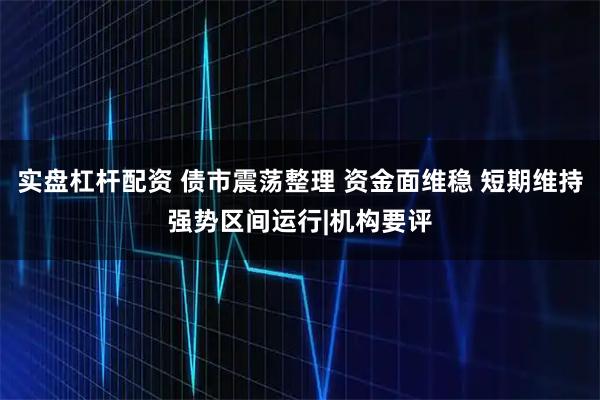 实盘杠杆配资 债市震荡整理 资金面维稳 短期维持强势区间运行|机构要评