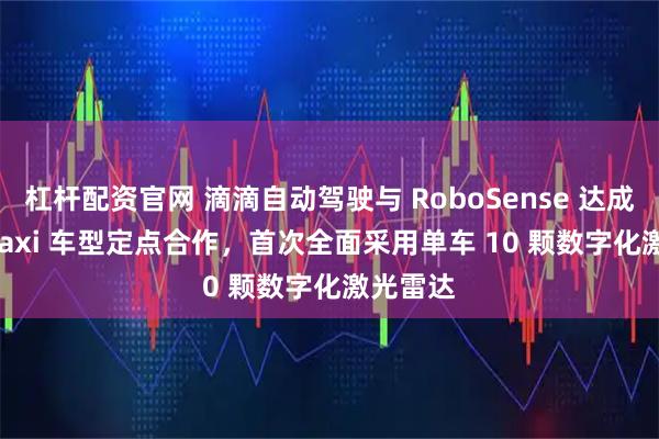 杠杆配资官网 滴滴自动驾驶与 RoboSense 达成 Robotaxi 车型定点合作，首次全面采用单车 10 颗数字化激光雷达