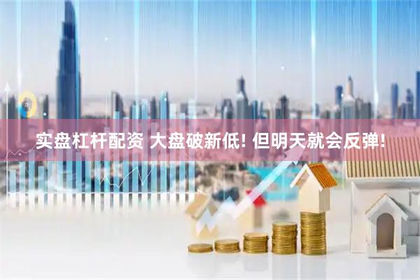 实盘杠杆配资 大盘破新低! 但明天就会反弹!