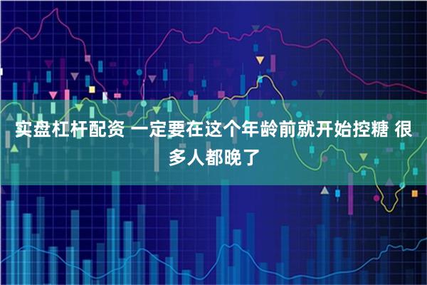 实盘杠杆配资 一定要在这个年龄前就开始控糖 很多人都晚了
