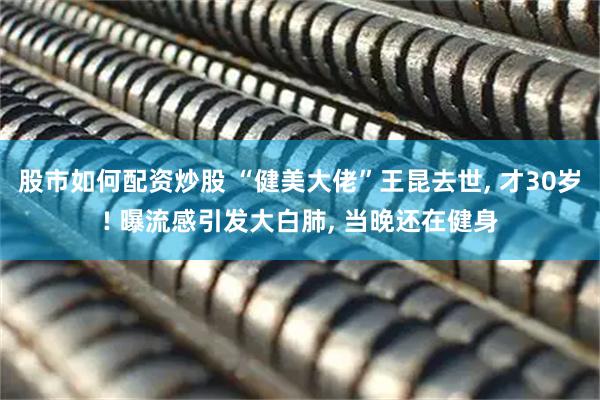 股市如何配资炒股 “健美大佬”王昆去世, 才30岁! 曝流感引发大白肺, 当晚还在健身