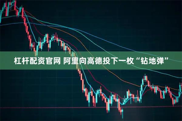 杠杆配资官网 阿里向高德投下一枚“钻地弹”