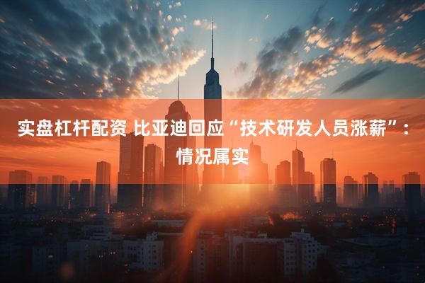 实盘杠杆配资 比亚迪回应“技术研发人员涨薪”：情况属实