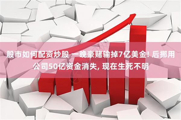 股市如何配资炒股 一晚豪赌输掉7亿美金! 后挪用公司50亿资金消失, 现在生死不明