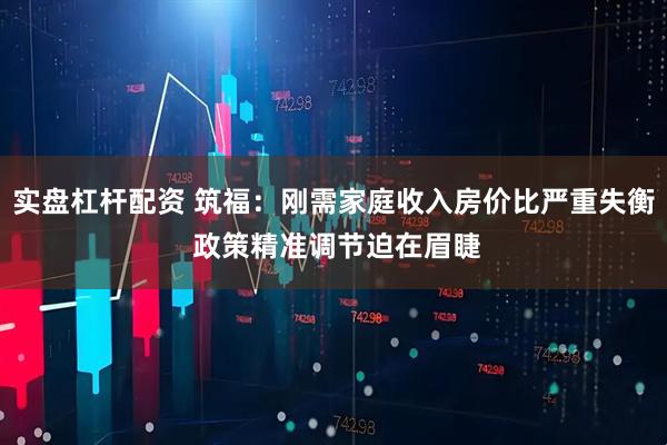 实盘杠杆配资 筑福：刚需家庭收入房价比严重失衡 政策精准调节迫在眉睫