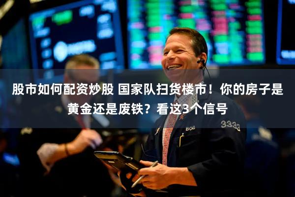 股市如何配资炒股 国家队扫货楼市！你的房子是黄金还是废铁？看这3个信号