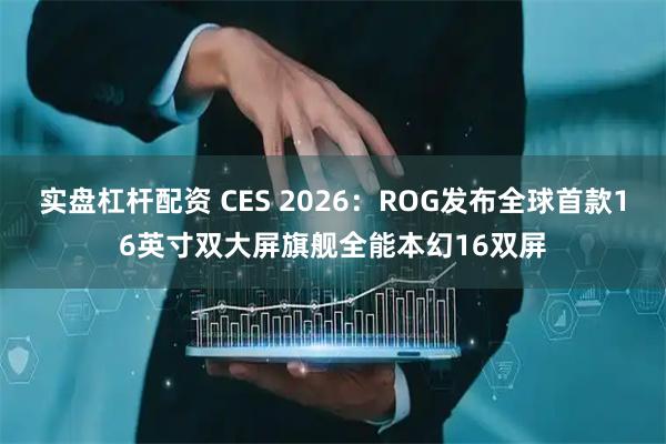 实盘杠杆配资 CES 2026：ROG发布全球首款16英寸双大屏旗舰全能本幻16双屏