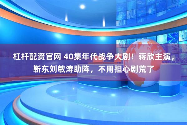 杠杆配资官网 40集年代战争大剧！蒋欣主演，靳东刘敏涛助阵，不用担心剧荒了
