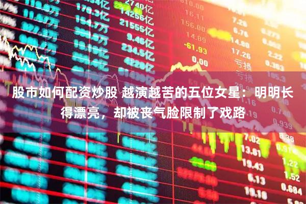 股市如何配资炒股 越演越苦的五位女星：明明长得漂亮，却被丧气脸限制了戏路