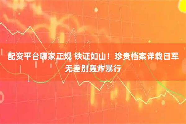 配资平台哪家正规 铁证如山！珍贵档案详载日军无差别轰炸暴行