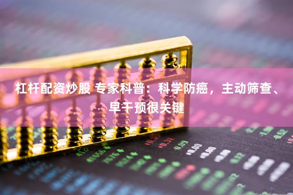 杠杆配资炒股 专家科普：科学防癌，主动筛查、早干预很关键