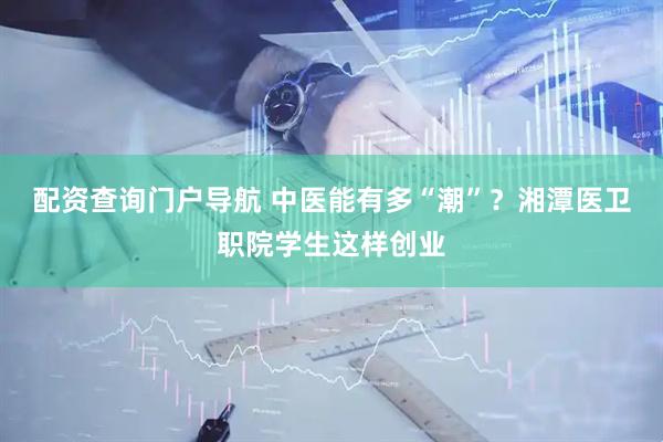 配资查询门户导航 中医能有多“潮”？湘潭医卫职院学生这样创业