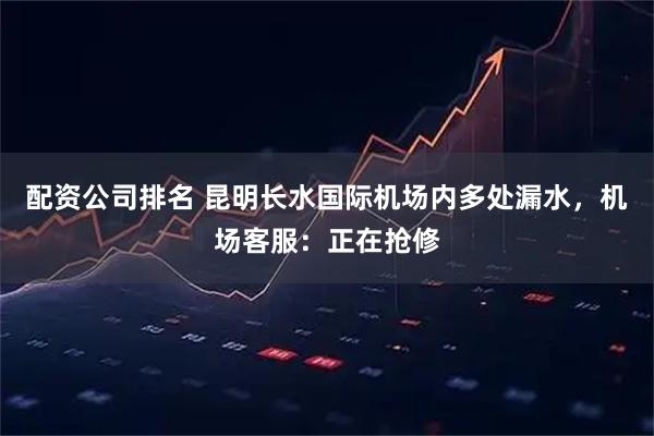 配资公司排名 昆明长水国际机场内多处漏水，机场客服：正在抢修
