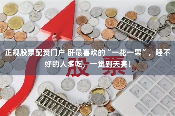 正规股票配资门户 肝最喜欢的“一花一果”，睡不好的人多吃，一觉到天亮！
