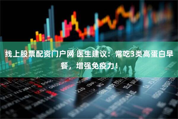 线上股票配资门户网 医生建议：常吃3类高蛋白早餐，增强免疫力！