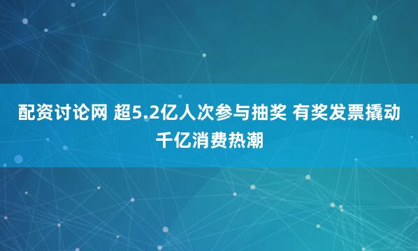 配资讨论网 超5.2亿人次参与抽奖 有奖发票撬动千亿消费热潮