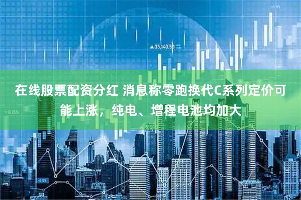 在线股票配资分红 消息称零跑换代C系列定价可能上涨，纯电、增程电池均加大