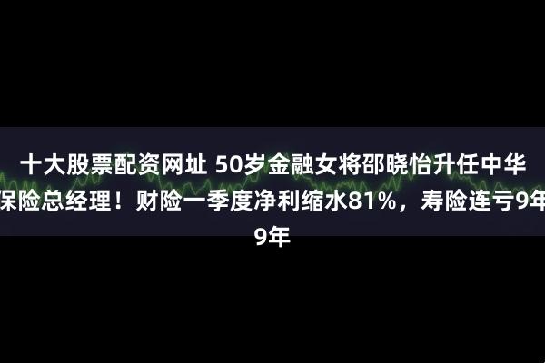十大股票配资网址 50岁金融女将邵晓怡升任中华保险总经理！财险一季度净利缩水81%，寿险连亏9年
